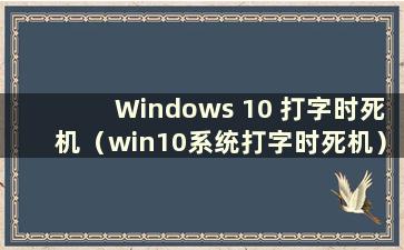 Windows 10 打字时死机（win10系统打字时死机）